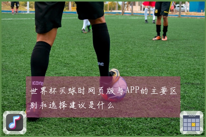 世界杯买球时网页版与APP的主要区别和选择建议是什么