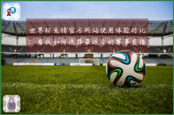 世界杯竞猜官方网站使用体验对比：看我如何选择最适合的赛事直播平台