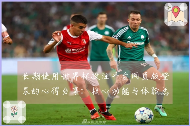长期使用世界杯投注平台网页版登录的心得分享：核心功能与体验总结
