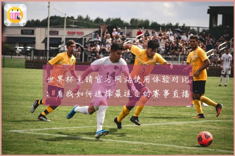 世界杯竞猜官方网站使用体验对比:看我如何选择最适合的赛事直播平台
