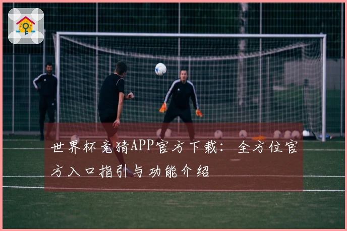 世界杯竞猜APP官方下载:全方位官方入口指引与功能介绍