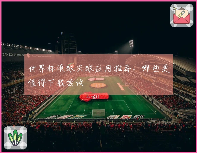 世界杯滚球买球应用推荐，哪些更值得下载尝试