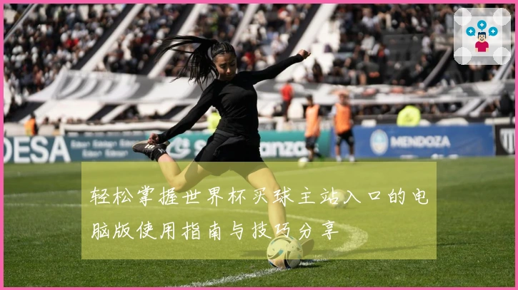 轻松掌握世界杯买球主站入口的电脑版使用指南与技巧分享