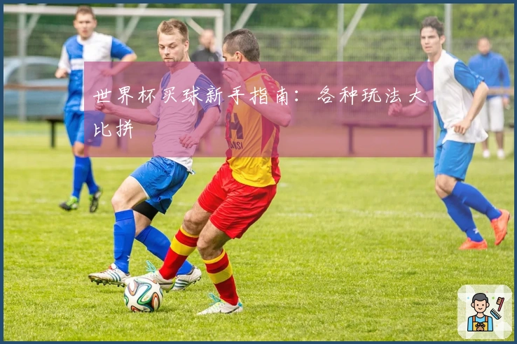 世界杯买球新手指南:各种玩法大比拼