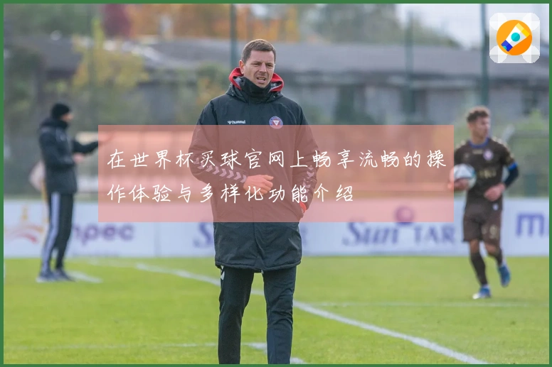 在世界杯买球官网上畅享流畅的操作体验与多样化功能介绍