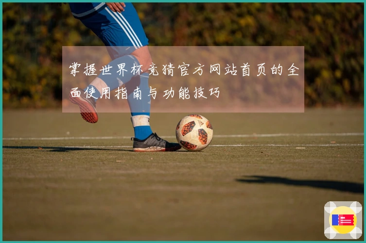 掌握世界杯竞猜官方网站首页的全面使用指南与功能技巧