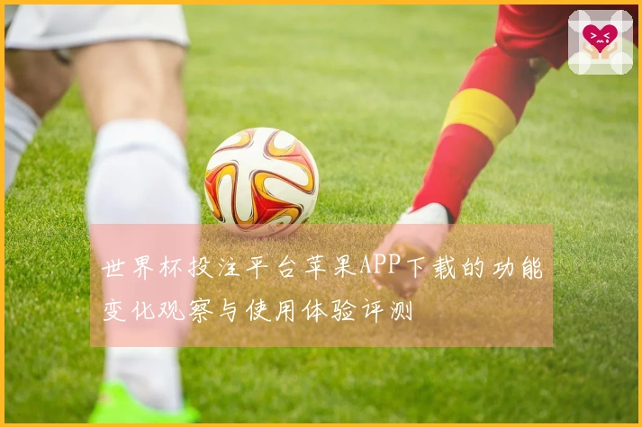 世界杯投注平台苹果APP下载的功能变化观察与使用体验评测