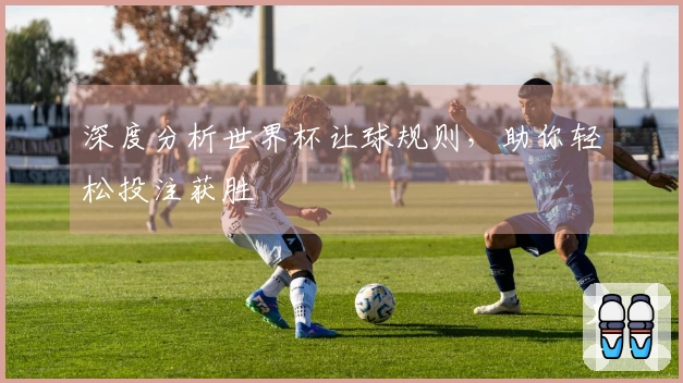 深度分析世界杯让球规则，助你轻松投注获胜