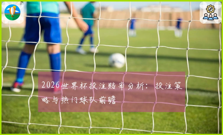 2026世界杯投注赔率分析：投注策略与热门球队前瞻
