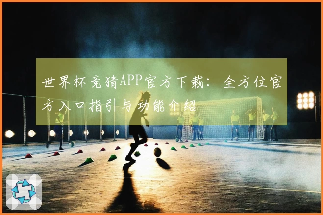 世界杯竞猜APP官方下载：全方位官方入口指引与功能介绍