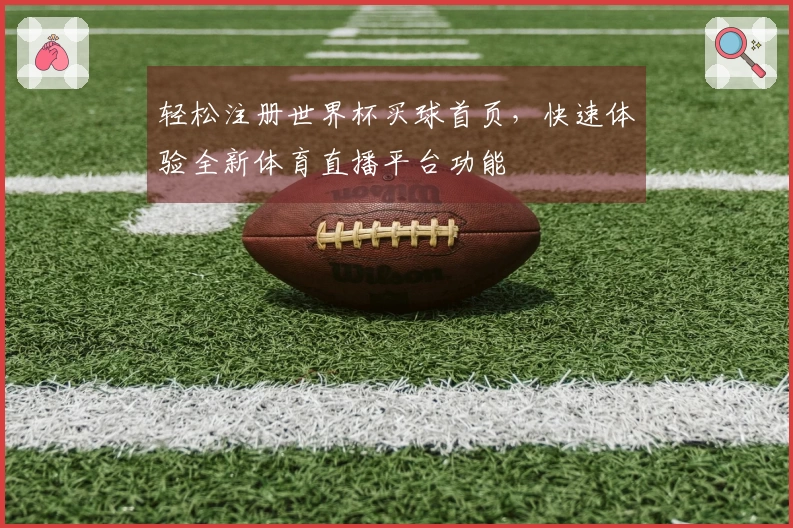 轻松注册世界杯买球首页,快速体验全新体育直播平台功能