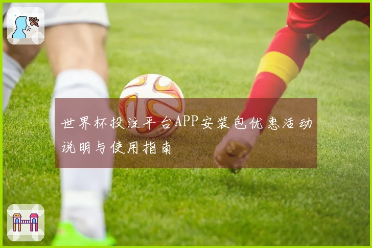 世界杯投注平台APP安装包优惠活动说明与使用指南