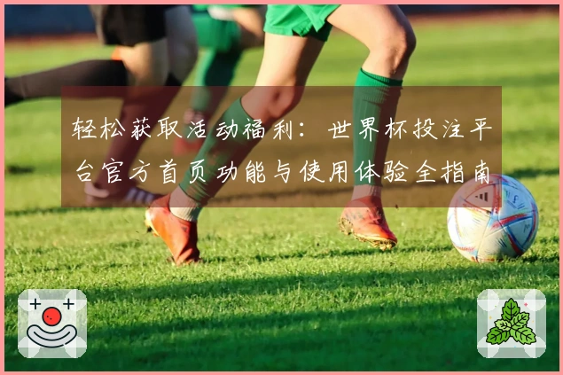 轻松获取活动福利：世界杯投注平台官方首页功能与使用体验全指南