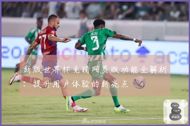 新版世界杯竞猜网页版功能全解析：提升用户体验的新亮点