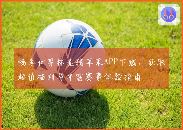 畅享世界杯竞猜苹果APP下载，获取超值福利与丰富赛事体验指南