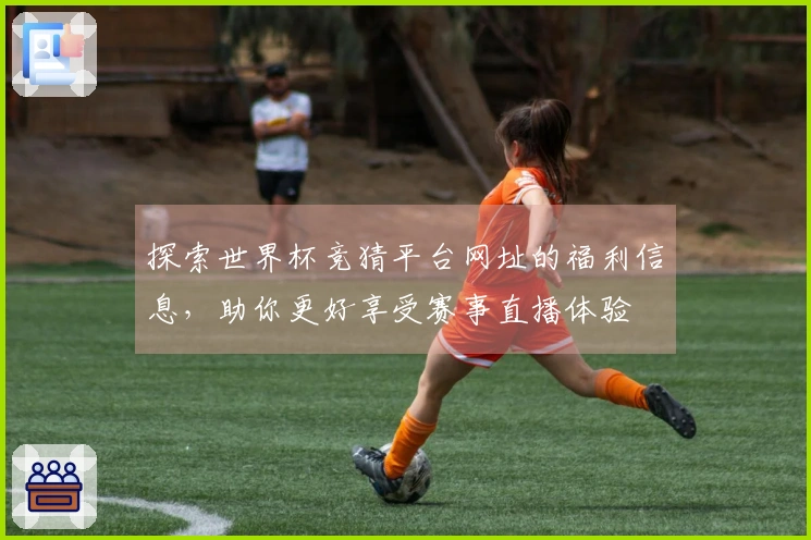 探索世界杯竞猜平台网址的福利信息，助你更好享受赛事直播体验