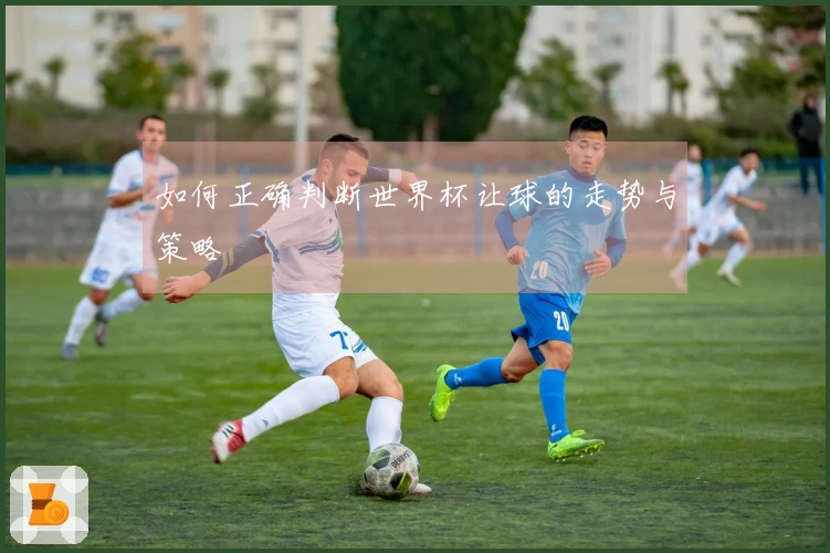 如何正确判断世界杯让球的走势与策略