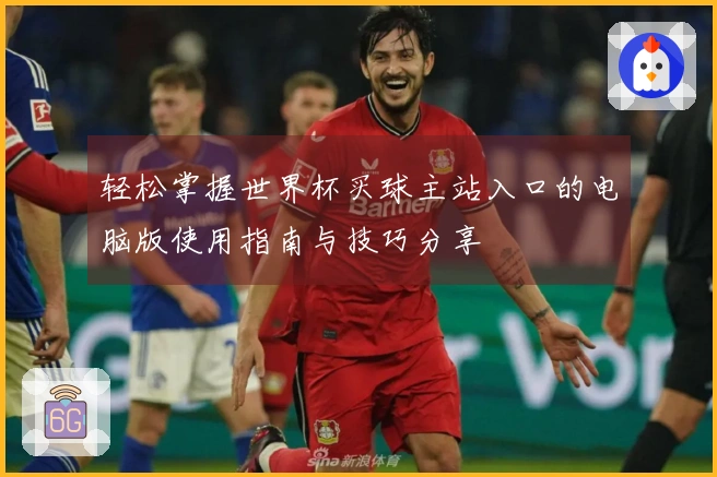 轻松掌握世界杯买球主站入口的电脑版使用指南与技巧分享