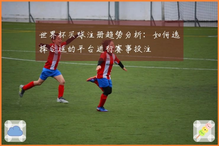 世界杯买球注册趋势分析:如何选择合适的平台进行赛事投注