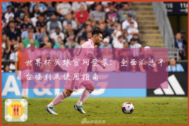 世界杯买球官网登录:全面汇总平台福利及使用指南