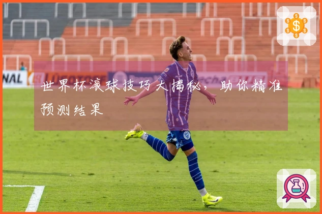 世界杯滚球技巧大揭秘，助你精准预测结果