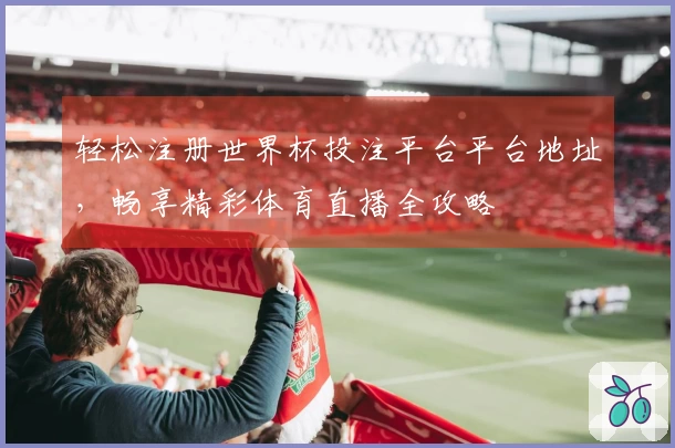 轻松注册世界杯投注平台平台地址，畅享精彩体育直播全攻略