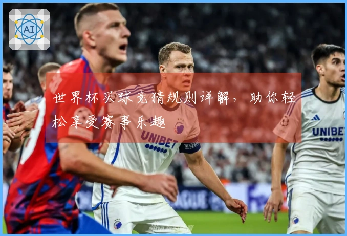 世界杯买球竞猜规则详解，助你轻松享受赛事乐趣