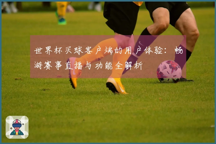 世界杯买球客户端的用户体验:畅游赛事直播与功能全解析