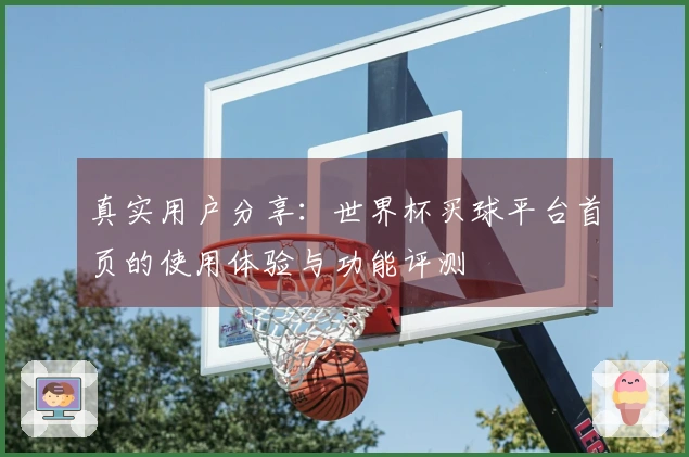 真实用户分享：世界杯买球平台首页的使用体验与功能评测