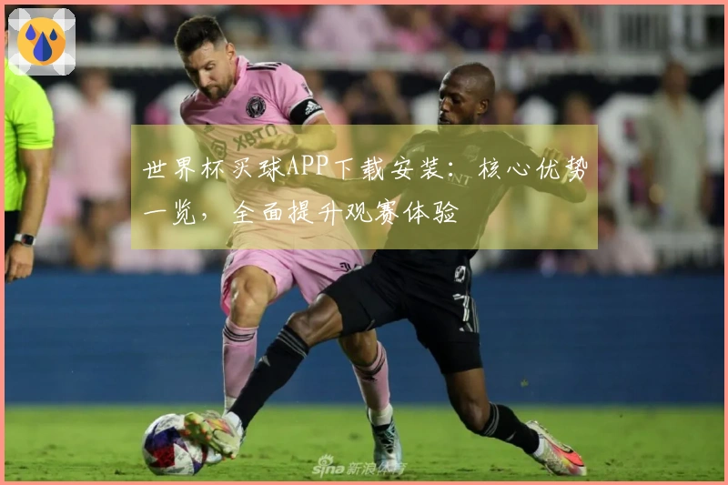 世界杯买球APP下载安装：核心优势一览，全面提升观赛体验