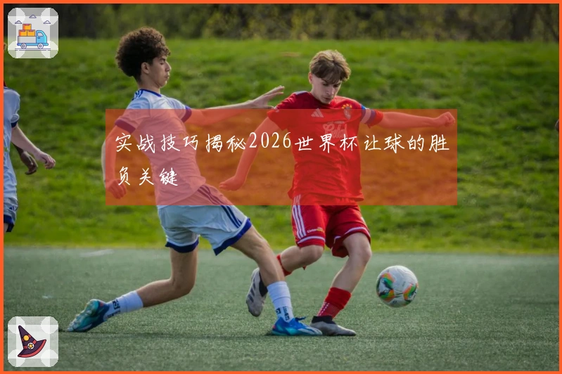 实战技巧揭秘2026世界杯让球的胜负关键